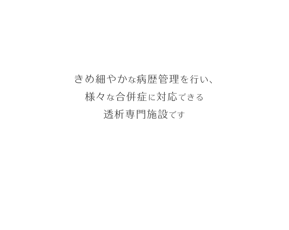 きめ細やかな病歴管理を行い、 様々な合併症に対応できる 透析専門施設です